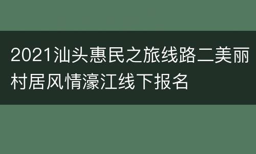 2021汕头惠民之旅线路二美丽村居风情濠江线下报名