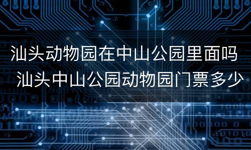 汕头动物园在中山公园里面吗 汕头中山公园动物园门票多少钱汕头