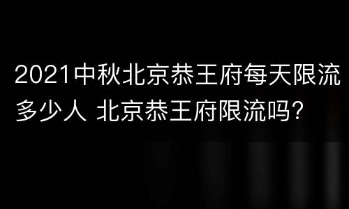 2021中秋北京恭王府每天限流多少人 北京恭王府限流吗?