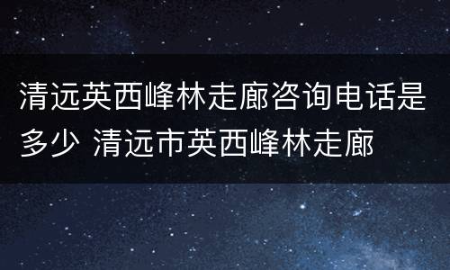 清远英西峰林走廊咨询电话是多少 清远市英西峰林走廊