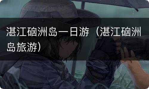 湛江硇洲岛一日游（湛江硇洲岛旅游）