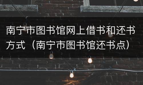 南宁市图书馆网上借书和还书方式（南宁市图书馆还书点）