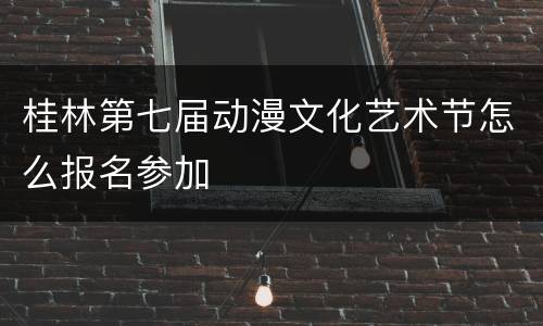 桂林第七届动漫文化艺术节怎么报名参加