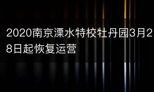 2020南京溧水特校牡丹园3月28日起恢复运营