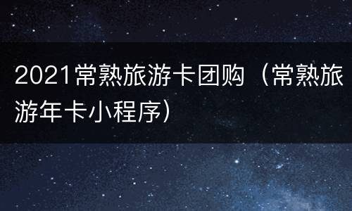 2021常熟旅游卡团购（常熟旅游年卡小程序）
