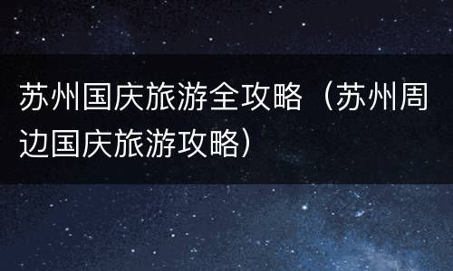 苏州国庆旅游全攻略（苏州周边国庆旅游攻略）
