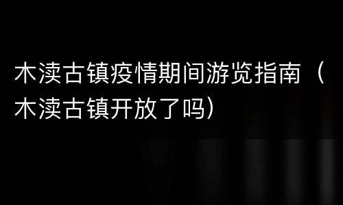 木渎古镇疫情期间游览指南（木渎古镇开放了吗）