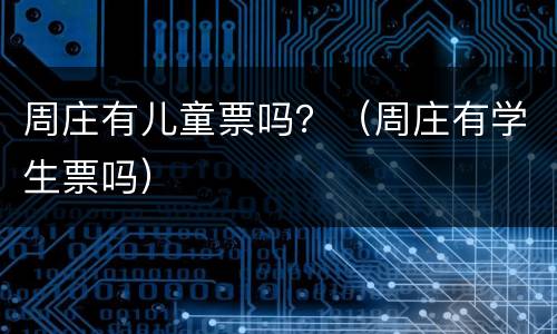 周庄有儿童票吗？（周庄有学生票吗）