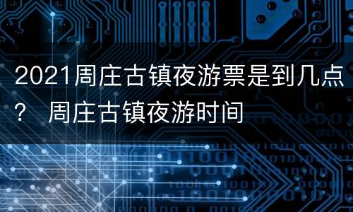 2021周庄古镇夜游票是到几点？ 周庄古镇夜游时间
