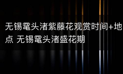 无锡鼋头渚紫藤花观赏时间+地点 无锡鼋头渚盛花期