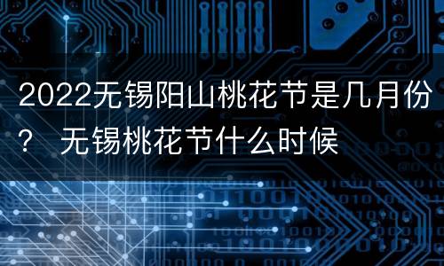 2022无锡阳山桃花节是几月份？ 无锡桃花节什么时候