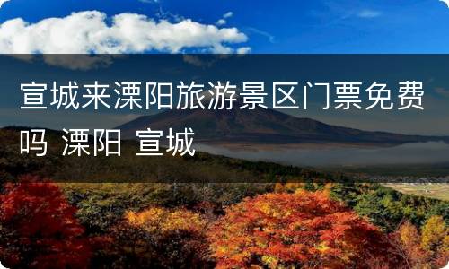 宣城来溧阳旅游景区门票免费吗 溧阳 宣城