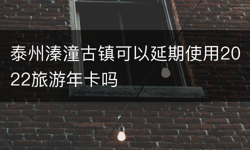 泰州溱潼古镇可以延期使用2022旅游年卡吗
