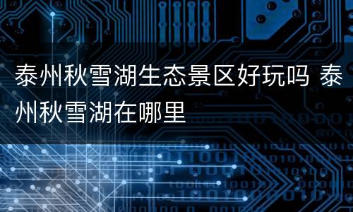泰州秋雪湖生态景区好玩吗 泰州秋雪湖在哪里