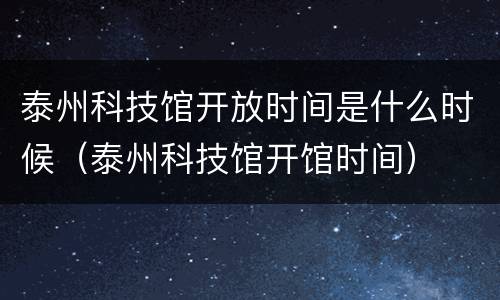 泰州科技馆开放时间是什么时候（泰州科技馆开馆时间）