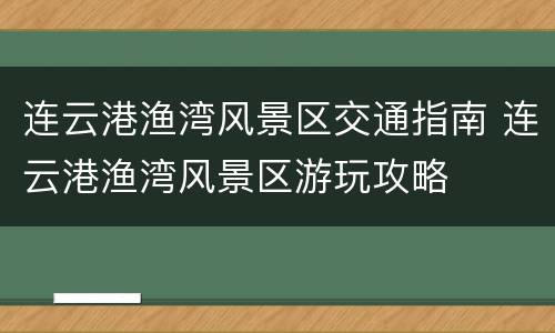 连云港渔湾风景区交通指南 连云港渔湾风景区游玩攻略