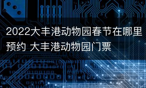2022大丰港动物园春节在哪里预约 大丰港动物园门票