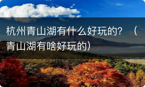 杭州青山湖有什么好玩的？（青山湖有啥好玩的）