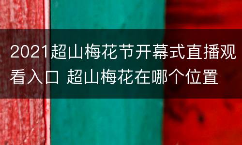 2021超山梅花节开幕式直播观看入口 超山梅花在哪个位置