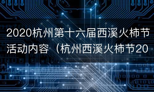 2020杭州第十六届西溪火柿节活动内容（杭州西溪火柿节2021）