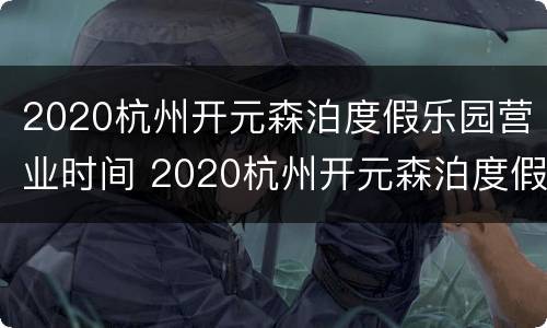 2020杭州开元森泊度假乐园营业时间 2020杭州开元森泊度假乐园营业时间