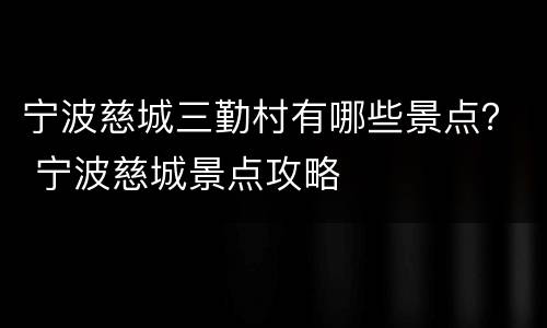 宁波慈城三勤村有哪些景点？ 宁波慈城景点攻略