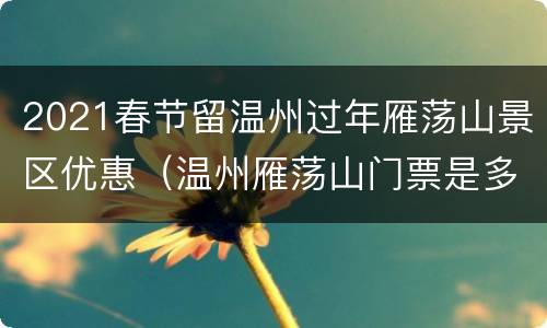 2021春节留温州过年雁荡山景区优惠（温州雁荡山门票是多少钱一张）