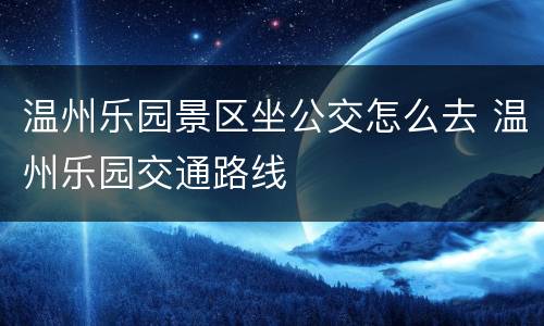 温州乐园景区坐公交怎么去 温州乐园交通路线