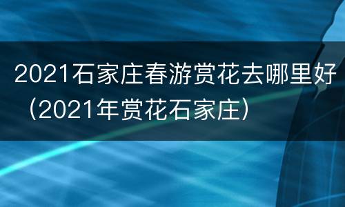 2021石家庄春游赏花去哪里好（2021年赏花石家庄）