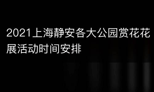 2021上海静安各大公园赏花花展活动时间安排