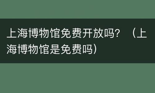 上海博物馆免费开放吗？（上海博物馆是免费吗）