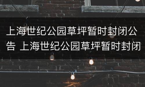 上海世纪公园草坪暂时封闭公告 上海世纪公园草坪暂时封闭公告图片