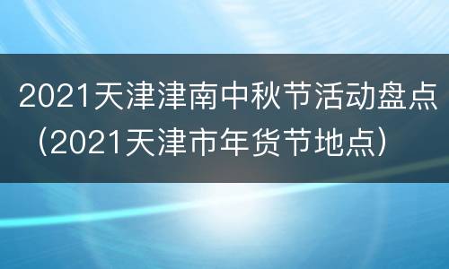 2021天津津南中秋节活动盘点（2021天津市年货节地点）