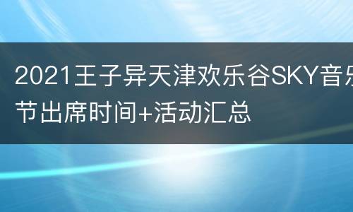 2021王子异天津欢乐谷SKY音乐节出席时间+活动汇总