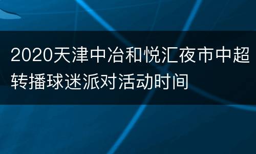 2020天津中冶和悦汇夜市中超转播球迷派对活动时间