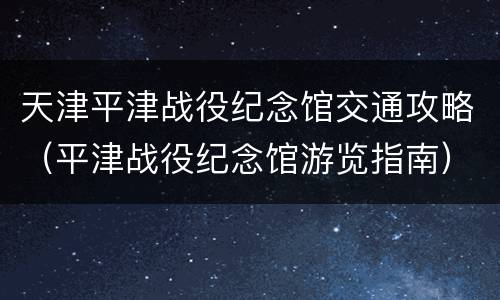 天津平津战役纪念馆交通攻略（平津战役纪念馆游览指南）
