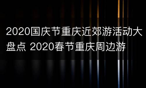 2020国庆节重庆近郊游活动大盘点 2020春节重庆周边游