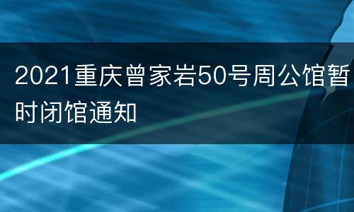 2021重庆曾家岩50号周公馆暂时闭馆通知