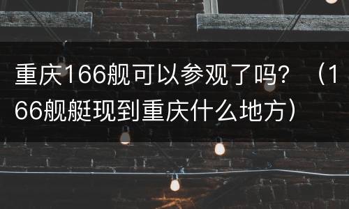 重庆166舰可以参观了吗？（166舰艇现到重庆什么地方）