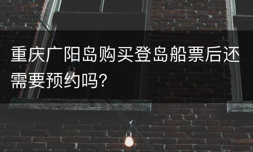 重庆广阳岛购买登岛船票后还需要预约吗？