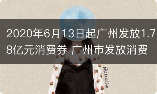 2020年6月13日起广州发放1.78亿元消费券 广州市发放消费券