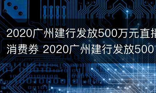 2020广州建行发放500万元直播消费券 2020广州建行发放500万元直播消费券在哪里