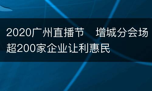 2020广州直播节​增城分会场超200家企业让利惠民