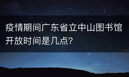 疫情期间广东省立中山图书馆开放时间是几点？