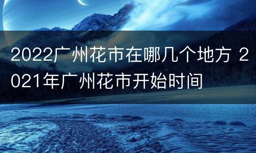 2022广州花市在哪几个地方 2021年广州花市开始时间