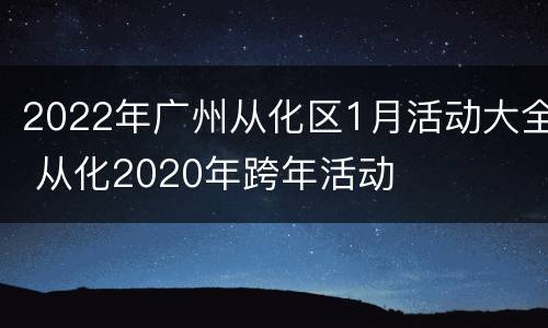 2022年广州从化区1月活动大全 从化2020年跨年活动