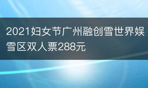 2021妇女节广州融创雪世界娱雪区双人票288元