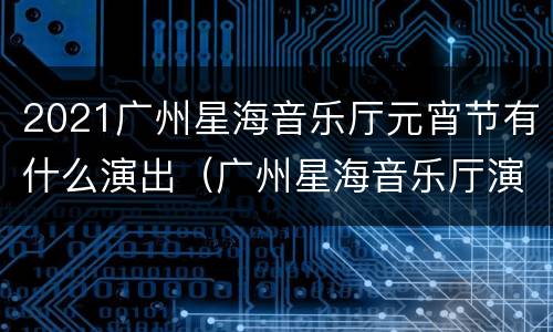 2021广州星海音乐厅元宵节有什么演出（广州星海音乐厅演出表）