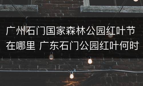 广州石门国家森林公园红叶节在哪里 广东石门公园红叶何时红
