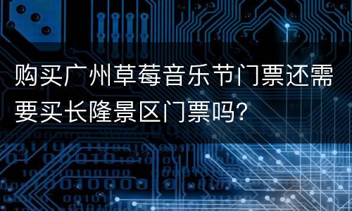 购买广州草莓音乐节门票还需要买长隆景区门票吗？